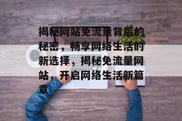 揭秘网站免流量背后的秘密，畅享网络生活的新选择，揭秘免流量网站，开启网络生活新篇章