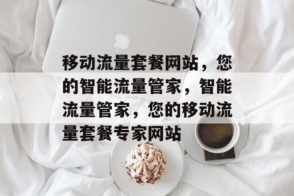 移动流量套餐网站，您的智能流量管家，智能流量管家，您的移动流量套餐专家网站