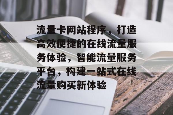 流量卡网站程序，打造高效便捷的在线流量服务体验，智能流量服务平台，构建一站式在线流量购买新体验