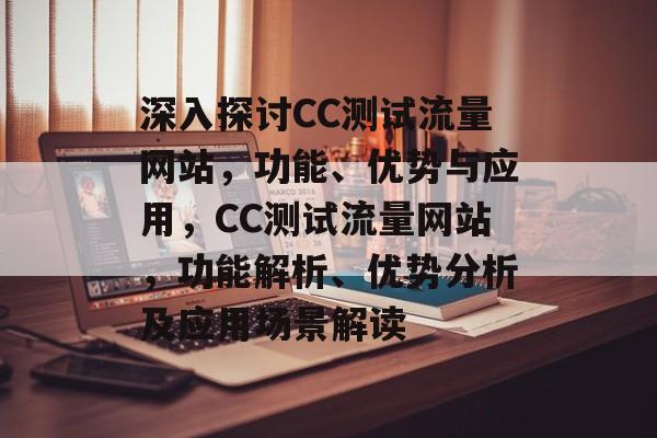 深入探讨CC测试流量网站，功能、优势与应用，CC测试流量网站，功能解析、优势分析及应用场景解读