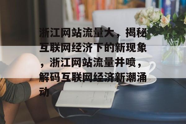 浙江网站流量大，揭秘互联网经济下的新现象，浙江网站流量井喷，解码互联网经济新潮涌动