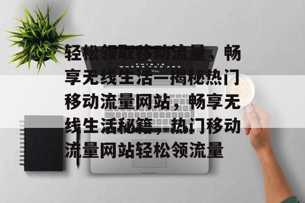 轻松领取移动流量，畅享无线生活—揭秘热门移动流量网站，畅享无线生活秘籍，热门移动流量网站轻松领流量