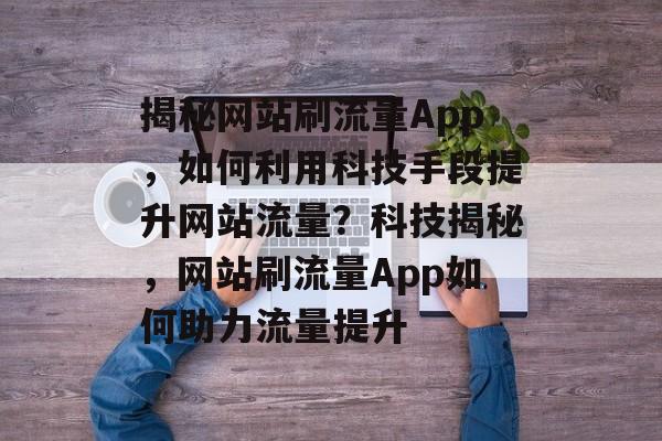 揭秘网站刷流量App，如何利用科技手段提升网站流量？科技揭秘，网站刷流量App如何助力流量提升