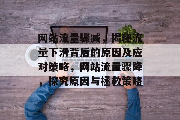 网站流量骤减，揭秘流量下滑背后的原因及应对策略，网站流量骤降，探究原因与拯救策略