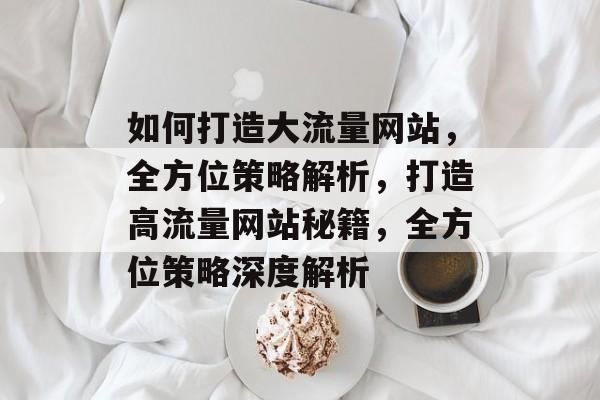 如何打造大流量网站，全方位策略解析，打造高流量网站秘籍，全方位策略深度解析