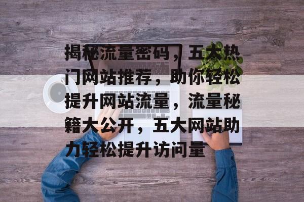 揭秘流量密码，五大热门网站推荐，助你轻松提升网站流量，流量秘籍大公开，五大网站助力轻松提升访问量