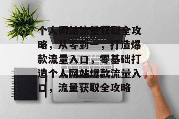 个人网站流量获取全攻略，从零到一，打造爆款流量入口，零基础打造个人网站爆款流量入口，流量获取全攻略