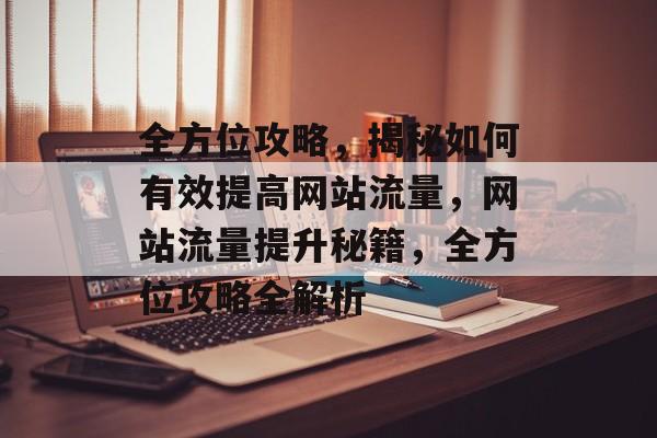 全方位攻略，揭秘如何有效提高网站流量，网站流量提升秘籍，全方位攻略全解析