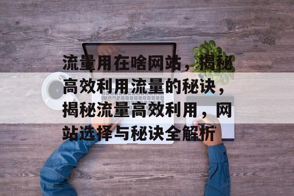 流量用在啥网站，揭秘高效利用流量的秘诀，揭秘流量高效利用，网站选择与秘诀全解析