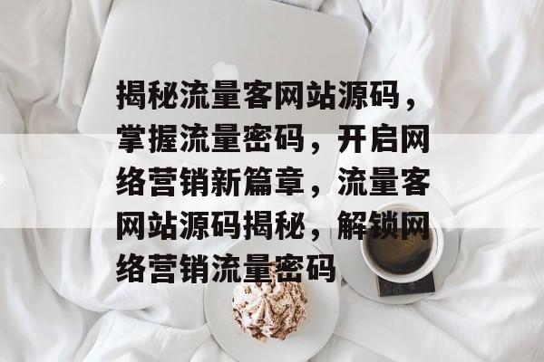 揭秘流量客网站源码，掌握流量密码，开启网络营销新篇章，流量客网站源码揭秘，解锁网络营销流量密码
