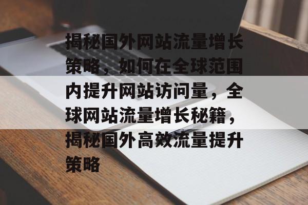 揭秘国外网站流量增长策略，如何在全球范围内提升网站访问量，全球网站流量增长秘籍，揭秘国外高效流量提升策略