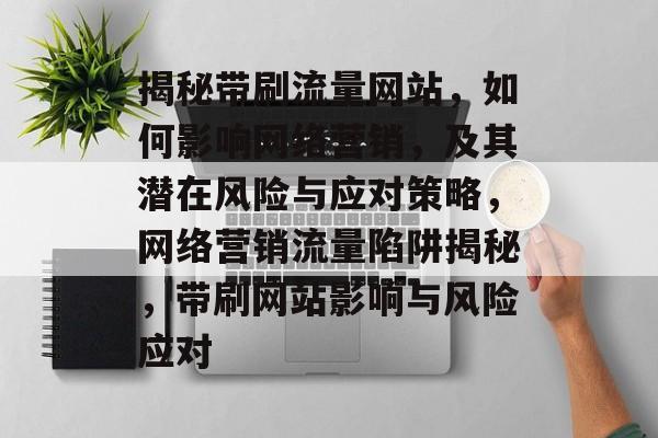 揭秘带刷流量网站，如何影响网络营销，及其潜在风险与应对策略，网络营销流量陷阱揭秘，带刷网站影响与风险应对