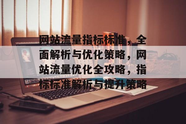 网站流量指标标准，全面解析与优化策略，网站流量优化全攻略，指标标准解析与提升策略