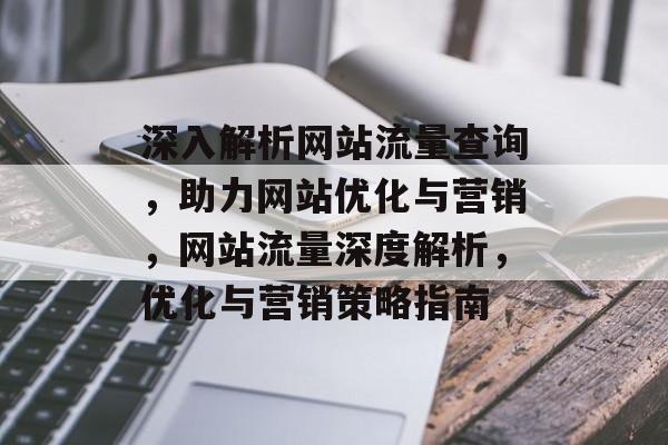 深入解析网站流量查询，助力网站优化与营销，网站流量深度解析，优化与营销策略指南