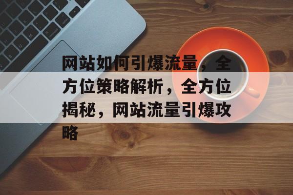 网站如何引爆流量，全方位策略解析，全方位揭秘，网站流量引爆攻略