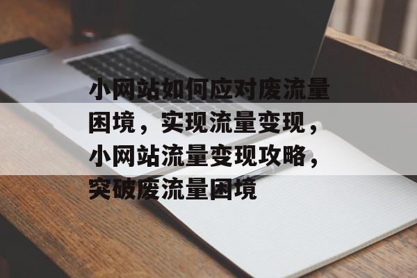 小网站如何应对废流量困境，实现流量变现，小网站流量变现攻略，突破废流量困境