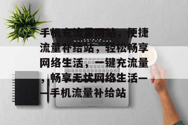 手机充流量网站，便捷流量补给站，轻松畅享网络生活，一键充流量，畅享无忧网络生活——手机流量补给站