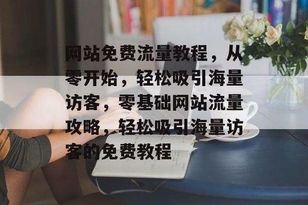 网站免费流量教程，从零开始，轻松吸引海量访客，零基础网站流量攻略，轻松吸引海量访客的免费教程