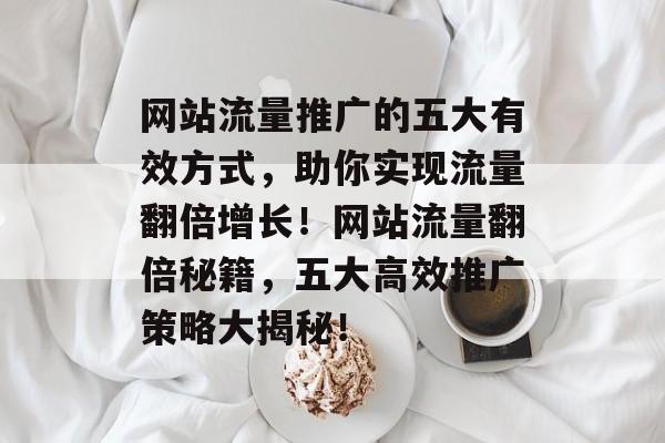 网站流量推广的五大有效方式，助你实现流量翻倍增长！网站流量翻倍秘籍，五大高效推广策略大揭秘！