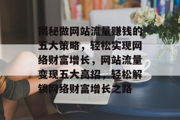 揭秘做网站流量赚钱的五大策略，轻松实现网络财富增长，网站流量变现五大高招，轻松解锁网络财富增长之路