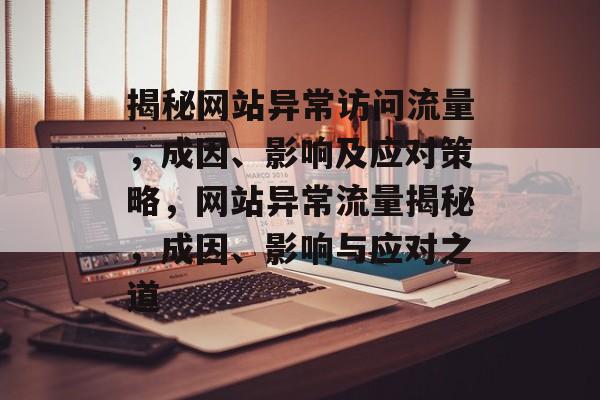 揭秘网站异常访问流量，成因、影响及应对策略，网站异常流量揭秘，成因、影响与应对之道
