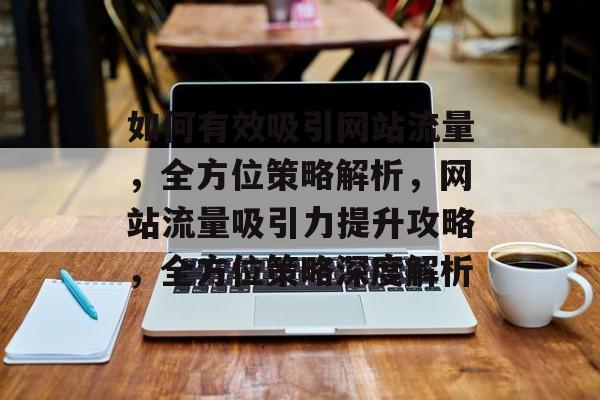 如何有效吸引网站流量，全方位策略解析，网站流量吸引力提升攻略，全方位策略深度解析