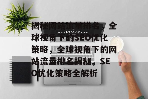揭秘网站流量排名，全球视角下的SEO优化策略，全球视角下的网站流量排名揭秘，SEO优化策略全解析