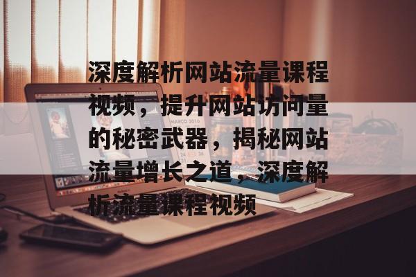 深度解析网站流量课程视频，提升网站访问量的秘密武器，揭秘网站流量增长之道，深度解析流量课程视频