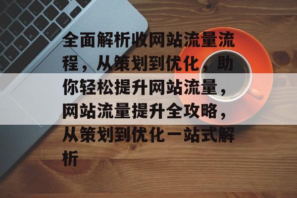 全面解析收网站流量流程，从策划到优化，助你轻松提升网站流量，网站流量提升全攻略，从策划到优化一站式解析