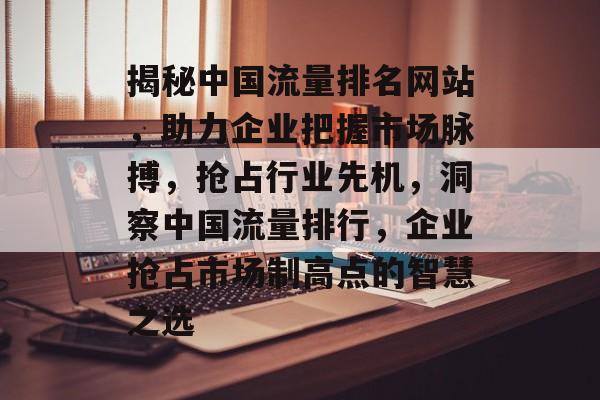 揭秘中国流量排名网站，助力企业把握市场脉搏，抢占行业先机，洞察中国流量排行，企业抢占市场制高点的智慧之选