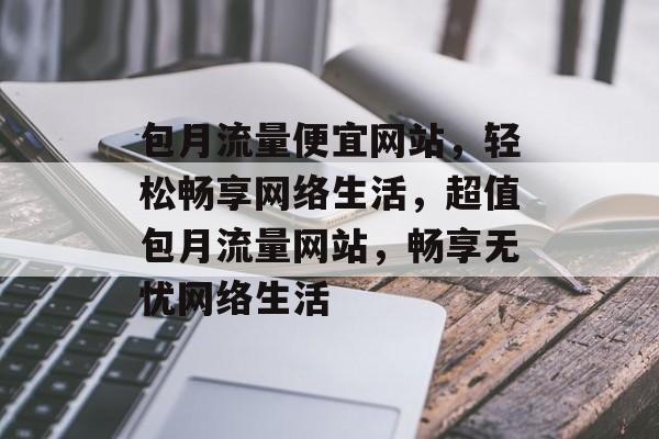 包月流量便宜网站，轻松畅享网络生活，超值包月流量网站，畅享无忧网络生活