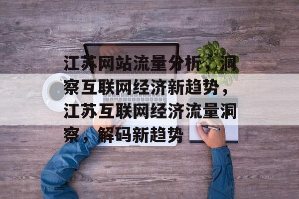 江苏网站流量分析，洞察互联网经济新趋势，江苏互联网经济流量洞察，解码新趋势