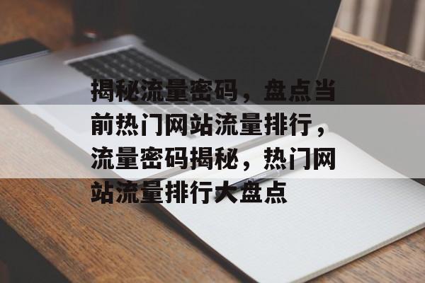 揭秘流量密码，盘点当前热门网站流量排行，流量密码揭秘，热门网站流量排行大盘点