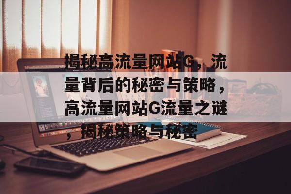 揭秘高流量网站G，流量背后的秘密与策略，高流量网站G流量之谜，揭秘策略与秘密