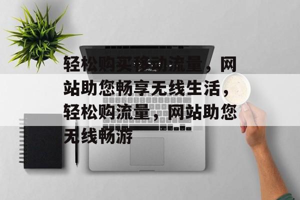 轻松购买移动流量，网站助您畅享无线生活，轻松购流量，网站助您无线畅游