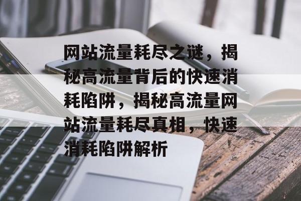 网站流量耗尽之谜，揭秘高流量背后的快速消耗陷阱，揭秘高流量网站流量耗尽真相，快速消耗陷阱解析
