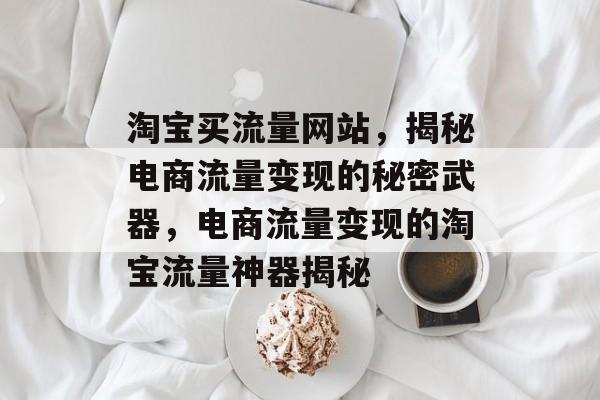 淘宝买流量网站，揭秘电商流量变现的秘密武器，电商流量变现的淘宝流量神器揭秘
