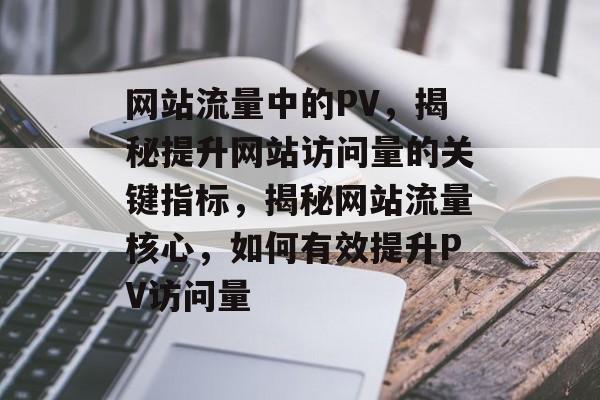 网站流量中的PV，揭秘提升网站访问量的关键指标，揭秘网站流量核心，如何有效提升PV访问量