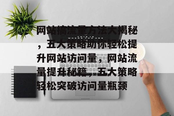 网站搞流量方法大揭秘，五大策略助你轻松提升网站访问量，网站流量提升秘籍，五大策略轻松突破访问量瓶颈