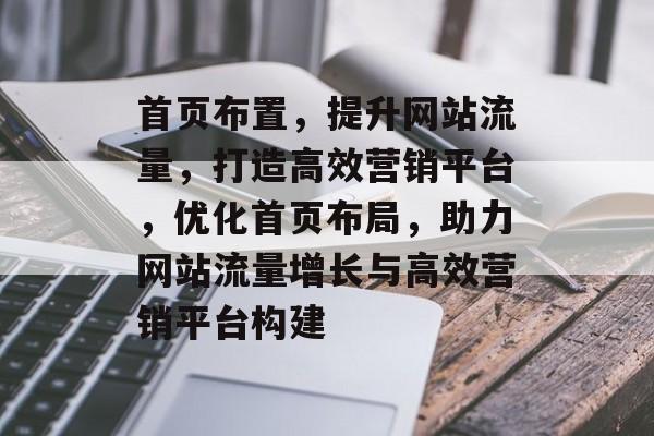 首页布置，提升网站流量，打造高效营销平台，优化首页布局，助力网站流量增长与高效营销平台构建