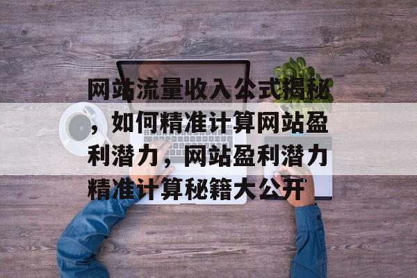 网站流量收入公式揭秘，如何精准计算网站盈利潜力，网站盈利潜力精准计算秘籍大公开
