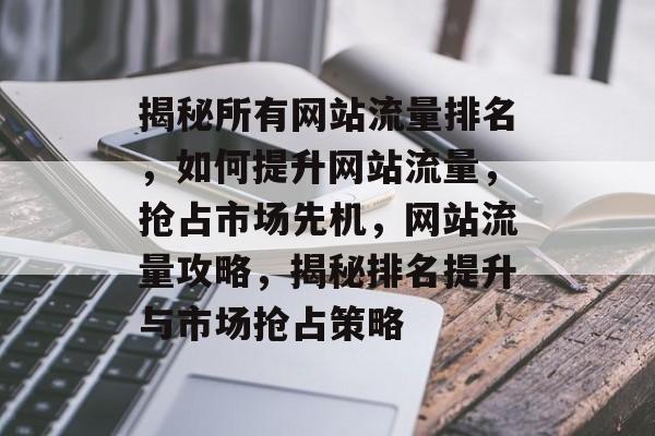 揭秘所有网站流量排名，如何提升网站流量，抢占市场先机，网站流量攻略，揭秘排名提升与市场抢占策略