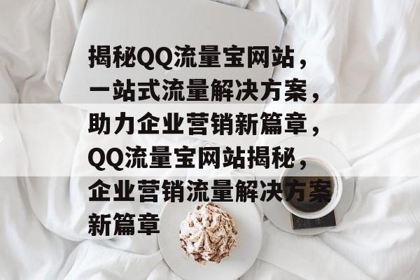 揭秘QQ流量宝网站，一站式流量解决方案，助力企业营销新篇章，QQ流量宝网站揭秘，企业营销流量解决方案新篇章