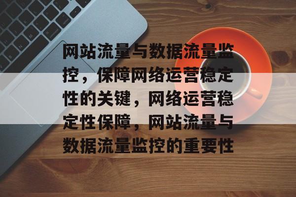 网站流量与数据流量监控，保障网络运营稳定性的关键，网络运营稳定性保障，网站流量与数据流量监控的重要性