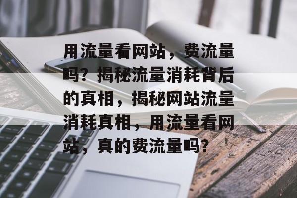 用流量看网站，费流量吗？揭秘流量消耗背后的真相，揭秘网站流量消耗真相，用流量看网站，真的费流量吗？