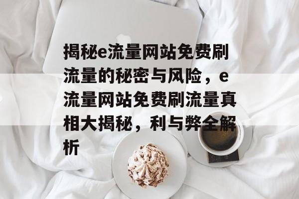 揭秘e流量网站免费刷流量的秘密与风险，e流量网站免费刷流量真相大揭秘，利与弊全解析