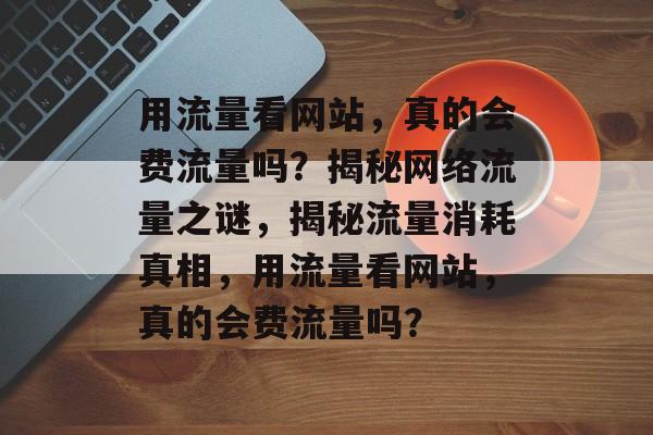 用流量看网站，真的会费流量吗？揭秘网络流量之谜，揭秘流量消耗真相，用流量看网站，真的会费流量吗？