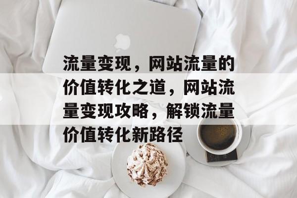 流量变现，网站流量的价值转化之道，网站流量变现攻略，解锁流量价值转化新路径