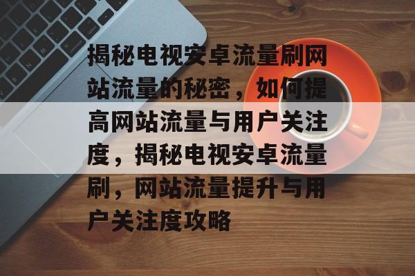 揭秘电视安卓流量刷网站流量的秘密，如何提高网站流量与用户关注度，揭秘电视安卓流量刷，网站流量提升与用户关注度攻略