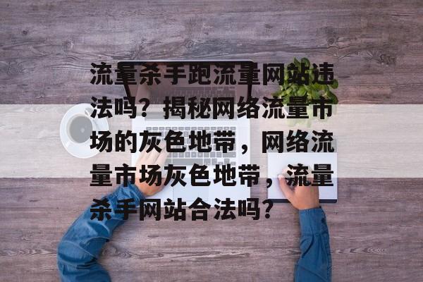 流量杀手跑流量网站违法吗？揭秘网络流量市场的灰色地带，网络流量市场灰色地带，流量杀手网站合法吗？